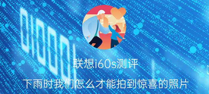 联想i60s测评 下雨时我们怎么才能拍到惊喜的照片？